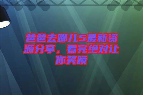 爸爸去哪兒5最新資源分享，看完絕對讓你笑噴