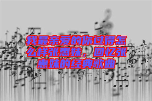 我最親愛的你過得怎么樣張惠妹，回憶張惠妹的經(jīng)典歌曲