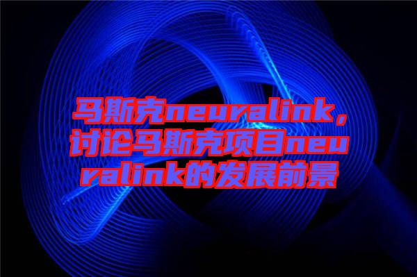 馬斯克neuralink，討論馬斯克項(xiàng)目neuralink的發(fā)展前景