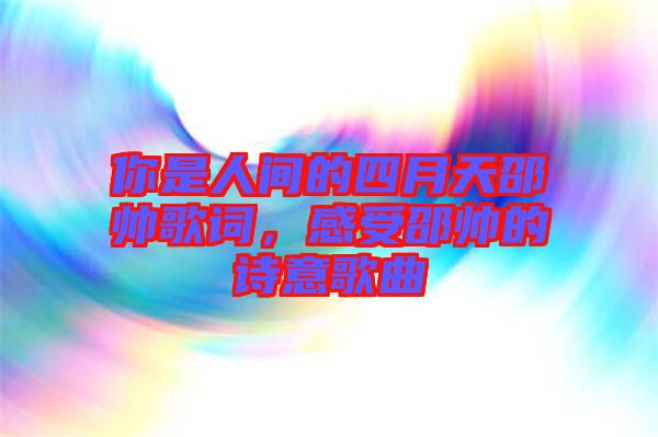 你是人間的四月天邵帥歌詞，感受邵帥的詩(shī)意歌曲