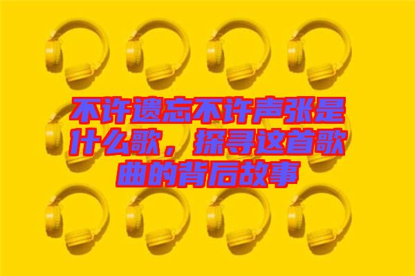 不許遺忘不許聲張是什么歌，探尋這首歌曲的背后故事