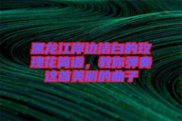 黑龍江岸邊潔白的玫瑰花簡(jiǎn)譜，教你彈奏這首美麗的曲子