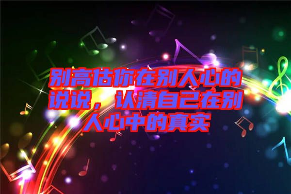 別高估你在別人心的說說，認(rèn)清自己在別人心中的真實(shí)