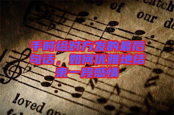 手時(shí)給對方發(fā)的最后句話，如何優(yōu)雅地結(jié)束一段感情