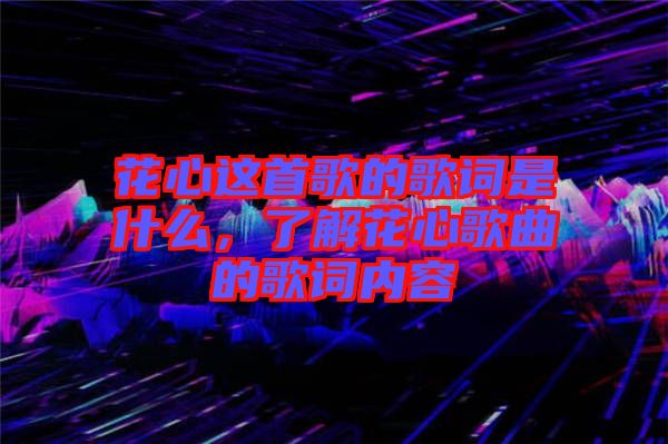 花心這首歌的歌詞是什么，了解花心歌曲的歌詞內(nèi)容