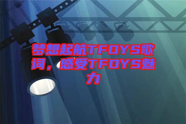 夢(mèng)想起航TFOYS歌詞，感受TFOYS魅力