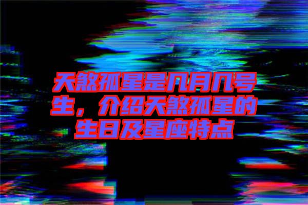 天煞孤星是幾月幾號生，介紹天煞孤星的生日及星座特點