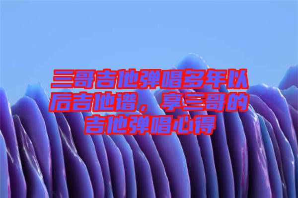 三哥吉他彈唱多年以后吉他譜，享三哥的吉他彈唱心得