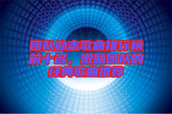 團(tuán)隊(duì)勵(lì)志歌曲排行榜前十名，激勵(lì)團(tuán)隊(duì)的經(jīng)典歌曲推薦