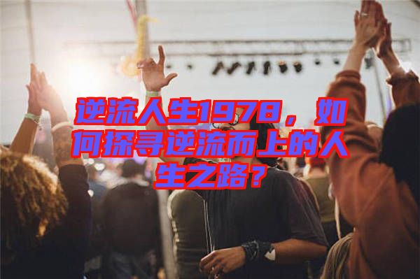 逆流人生1978，如何探尋逆流而上的人生之路？