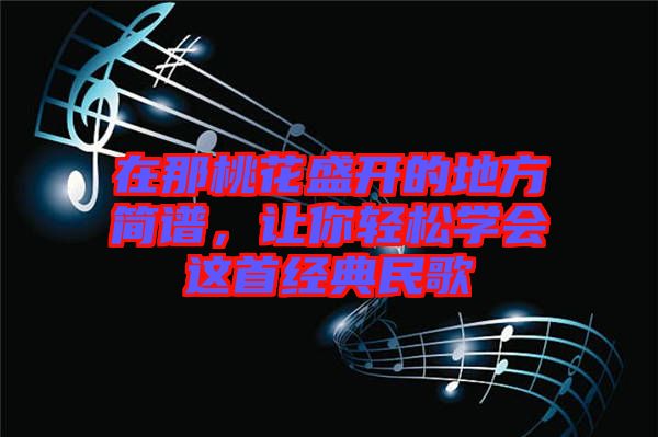 在那桃花盛開(kāi)的地方簡(jiǎn)譜，讓你輕松學(xué)會(huì)這首經(jīng)典民歌
