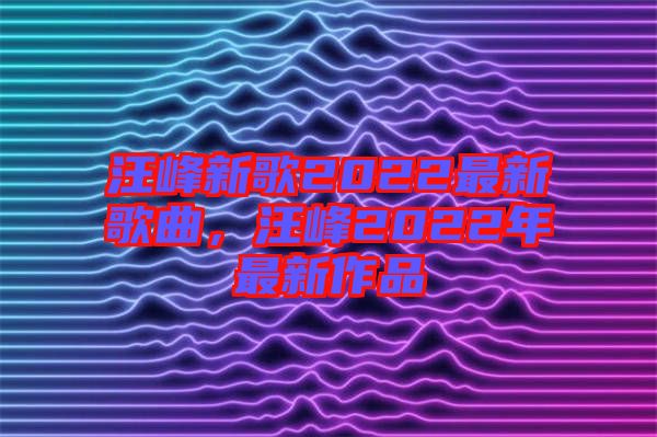 汪峰新歌2022最新歌曲，汪峰2022年最新作品
