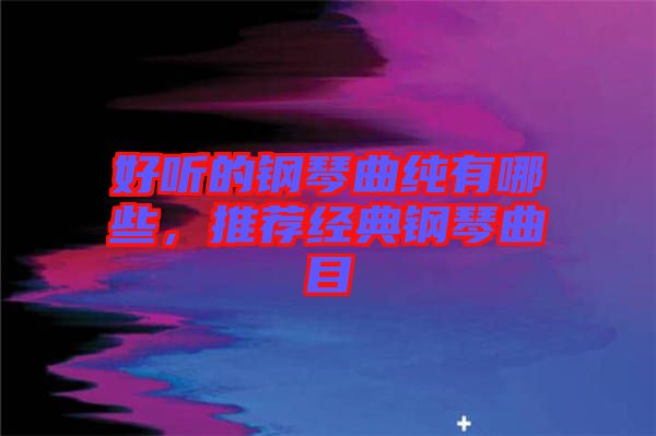 好聽(tīng)的鋼琴曲純有哪些，推薦經(jīng)典鋼琴曲目