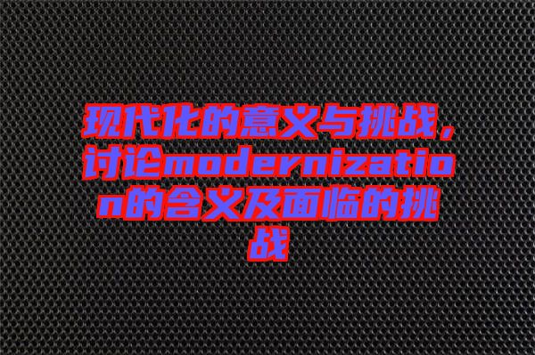 現(xiàn)代化的意義與挑戰(zhàn)，討論modernization的含義及面臨的挑戰(zhàn)