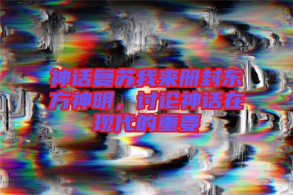 神話復蘇我來冊封東方神明，討論神話在現(xiàn)代的重要