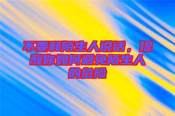 不要和陌生人說(shuō)話，提醒你如何避免陌生人的危險(xiǎn)