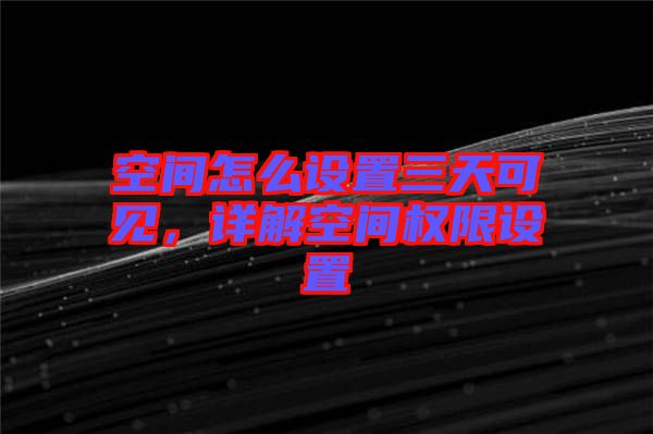 空間怎么設(shè)置三天可見，詳解空間權(quán)限設(shè)置