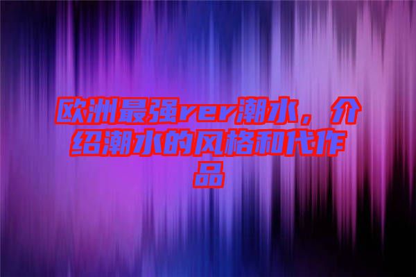 歐洲最強rer潮水，介紹潮水的風(fēng)格和代作品