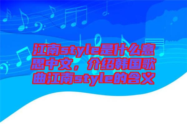 江南style是什么意思中文，介紹韓國歌曲江南style的含義