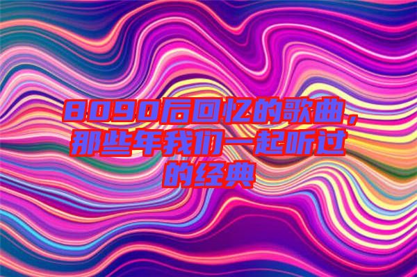 8090后回憶的歌曲，那些年我們一起聽(tīng)過(guò)的經(jīng)典
