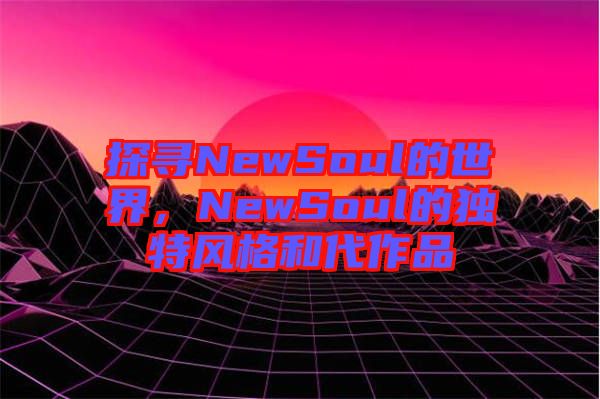 探尋NewSoul的世界，NewSoul的獨特風格和代作品