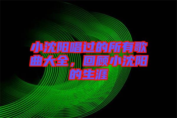 小沈陽(yáng)唱過(guò)的所有歌曲大全，回顧小沈陽(yáng)的生涯