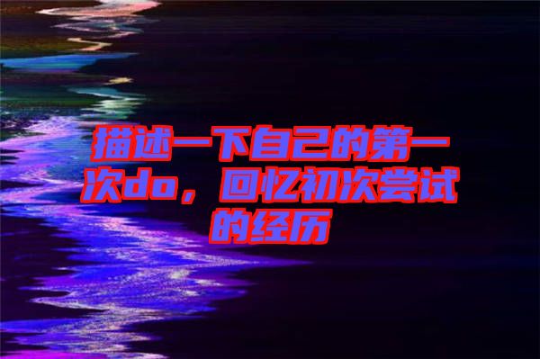 描述一下自己的第一次do，回憶初次嘗試的經(jīng)歷