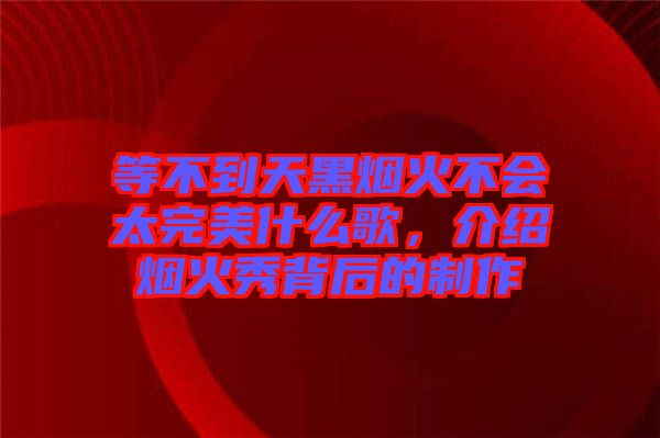 等不到天黑煙火不會(huì)太完美什么歌，介紹煙火秀背后的制作
