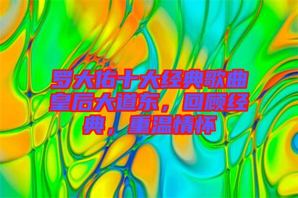 羅大佑十大經(jīng)典歌曲皇后大道東，回顧經(jīng)典，重溫情懷