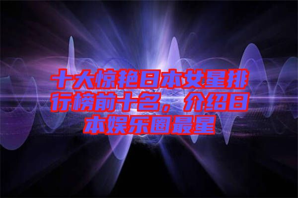 十大驚艷日本女星排行榜前十名，介紹日本娛樂圈最星