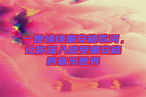 一世情緣童安格歌詞，讓你深入感受童安格的音樂世界