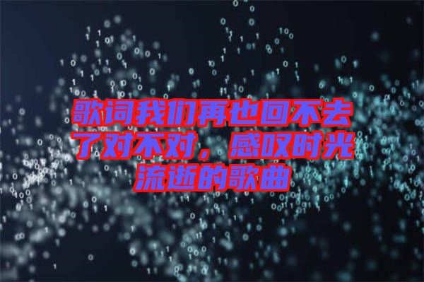 歌詞我們?cè)僖不夭蝗チ藢?duì)不對(duì)，感嘆時(shí)光流逝的歌曲
