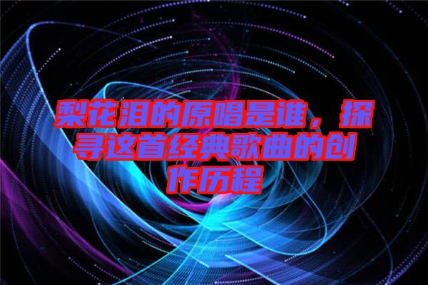 梨花淚的原唱是誰(shuí)，探尋這首經(jīng)典歌曲的創(chuàng)作歷程