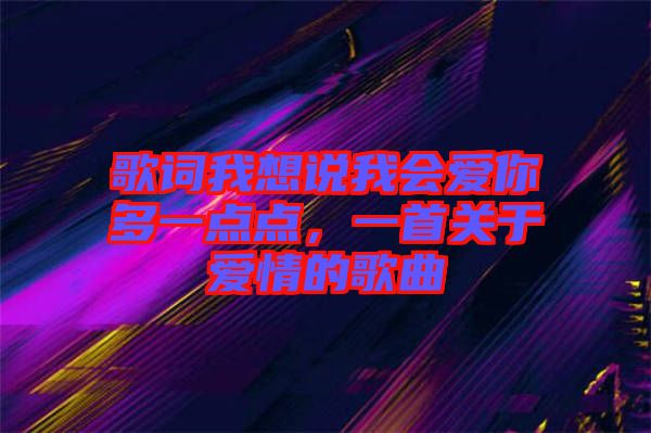 歌詞我想說(shuō)我會(huì)愛(ài)你多一點(diǎn)點(diǎn)，一首關(guān)于愛(ài)情的歌曲