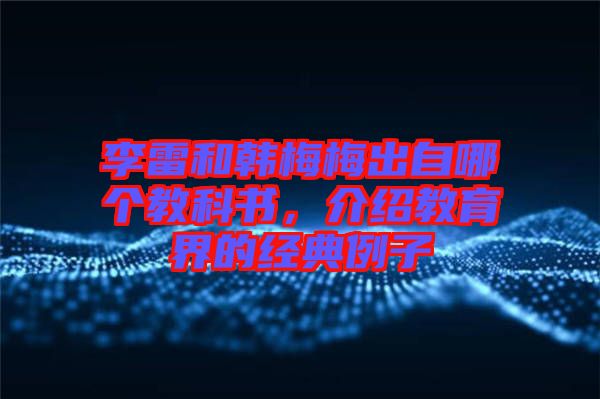 李雷和韓梅梅出自哪個(gè)教科書，介紹教育界的經(jīng)典例子