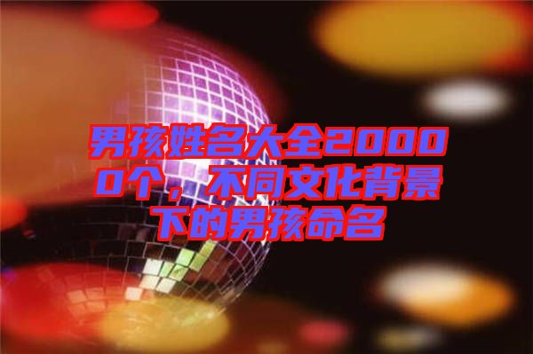 男孩姓名大全20000個(gè)，不同文化背景下的男孩命名