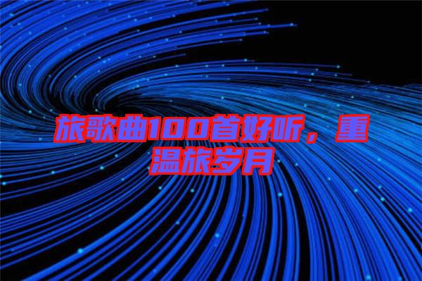 旅歌曲100首好聽，重溫旅歲月