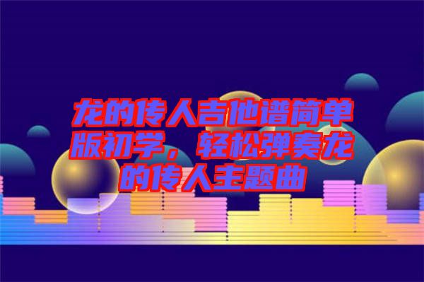 龍的傳人吉他譜簡(jiǎn)單版初學(xué)，輕松彈奏龍的傳人主題曲