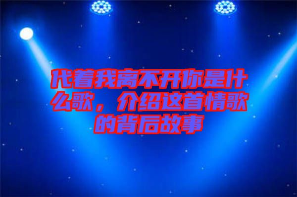 代著我離不開你是什么歌，介紹這首情歌的背后故事