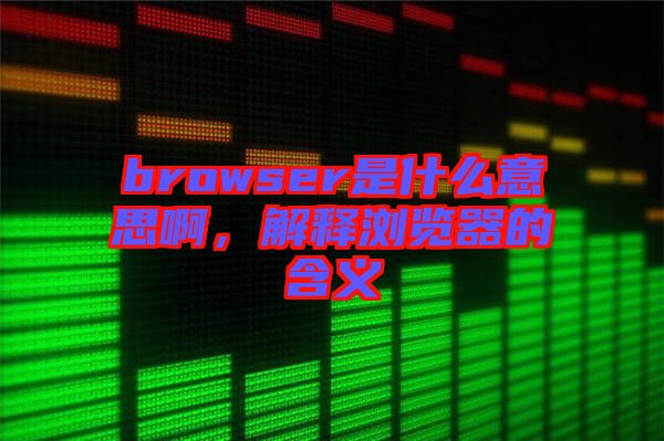 browser是什么意思啊，解釋瀏覽器的含義