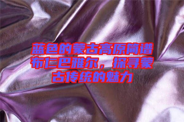 藍(lán)色的蒙古高原簡譜布仁巴雅爾，探尋蒙古傳統(tǒng)的魅力