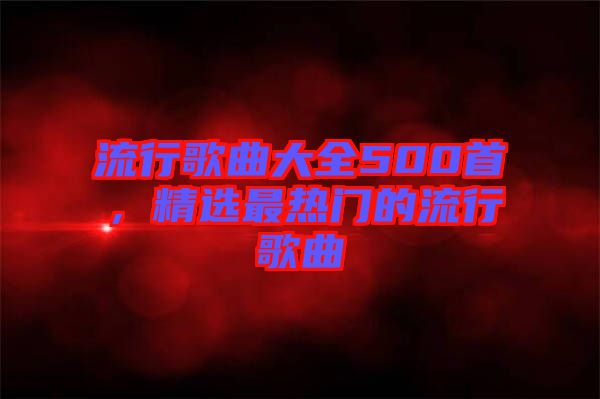 流行歌曲大全500首，精選最熱門的流行歌曲