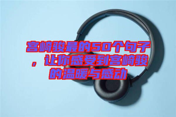 宮崎駿最的50個句子，讓你感受到宮崎駿的溫暖與感動