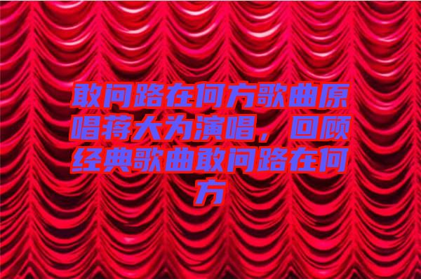 敢問路在何方歌曲原唱蔣大為演唱，回顧經(jīng)典歌曲敢問路在何方