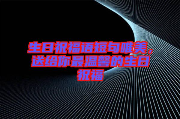 生日祝福語短句唯美，送給你最溫馨的生日祝福