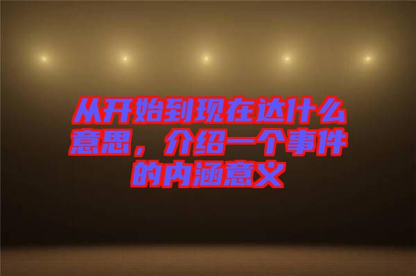 從開始到現(xiàn)在達(dá)什么意思，介紹一個(gè)事件的內(nèi)涵意義