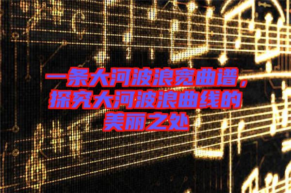 一條大河波浪寬曲譜，探究大河波浪曲線的美麗之處
