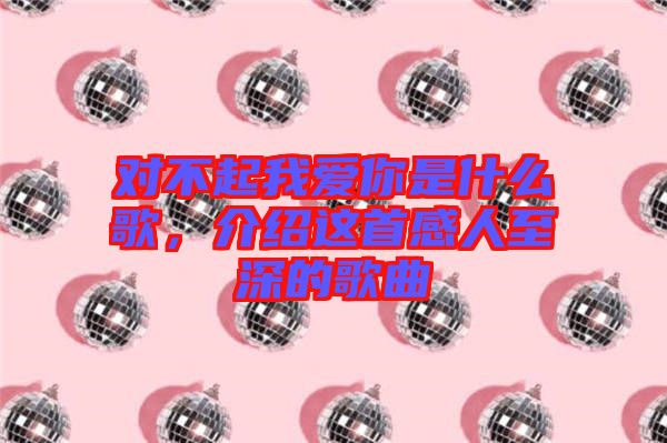 對不起我愛你是什么歌，介紹這首感人至深的歌曲