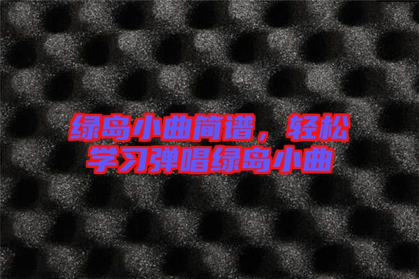 綠島小曲簡(jiǎn)譜，輕松學(xué)習(xí)彈唱綠島小曲