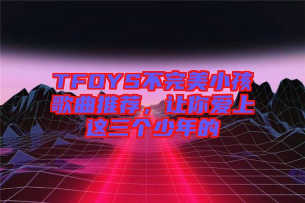 TFOYS不完美小孩歌曲推薦，讓你愛上這三個(gè)少年的